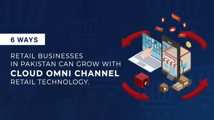 6 Ways Retail Businesses in Pakistan can grow with cloud Omni Channel Retail Tech